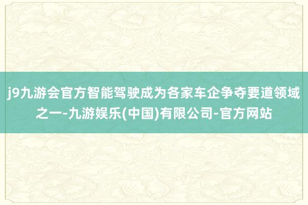 j9九游会官方智能驾驶成为各家车企争夺要道领域之一-九游娱乐(中国)有限公司-官方网站