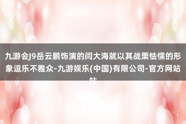 九游会J9岳云鹏饰演的闫大海就以其战栗怯懦的形象逗乐不雅众-九游娱乐(中国)有限公司-官方网站