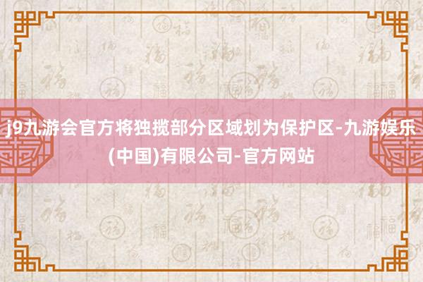 j9九游会官方将独揽部分区域划为保护区-九游娱乐(中国)有限公司-官方网站