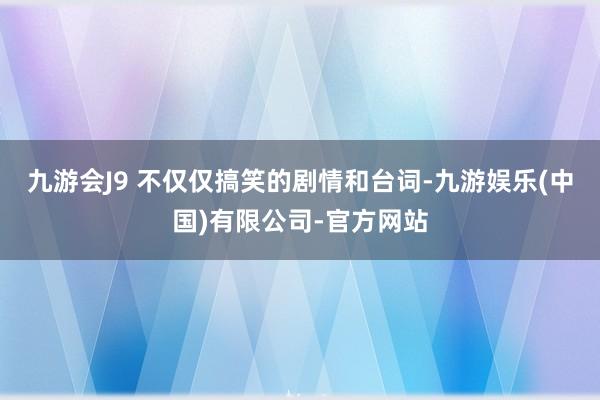 九游会J9 不仅仅搞笑的剧情和台词-九游娱乐(中国)有限公司-官方网站