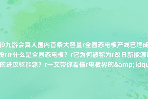j9九游会真人国内首条大容量r全固态电板产线已建成r并参加小批量测试分娩阶段rrr什么是全固态电板？r它为何被称为r改日新能源汽车产业发展的进攻驱能源？r一文带你看懂r电板界的&ldquo;六