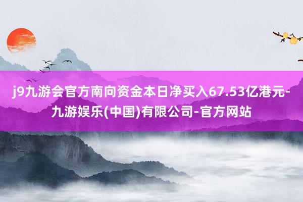 j9九游会官方南向资金本日净买入67.53亿港元-九游娱乐(中国)有限公司-官方网站