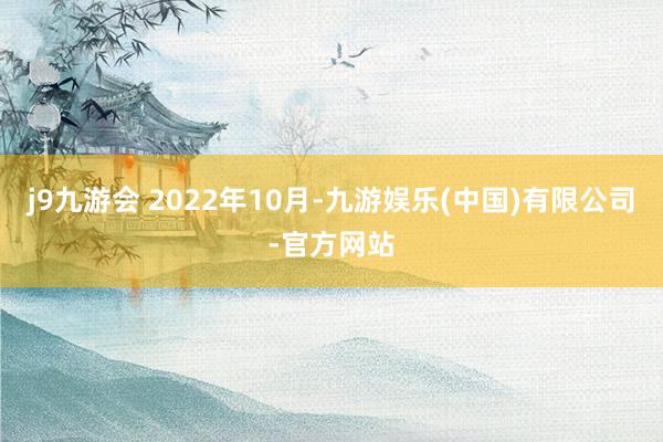 j9九游会 　　2022年10月-九游娱乐(中国)有限公司-官方网站
