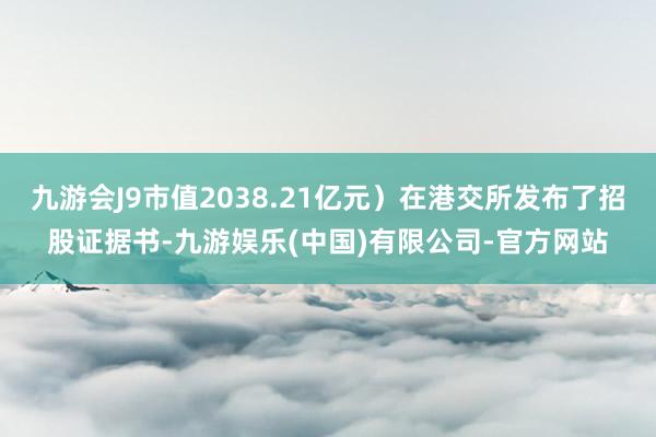 九游会J9市值2038.21亿元）在港交所发布了招股证据书-九游娱乐(中国)有限公司-官方网站