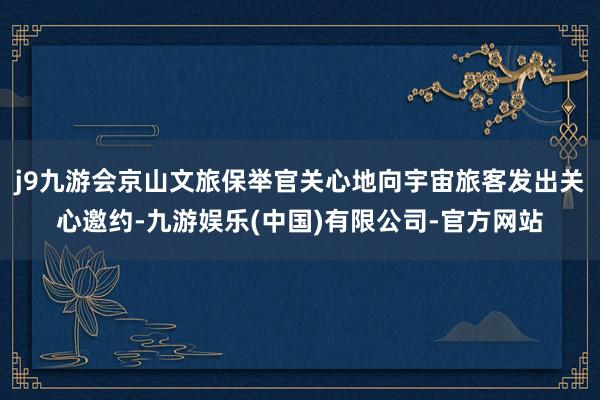 j9九游会京山文旅保举官关心地向宇宙旅客发出关心邀约-九游娱乐(中国)有限公司-官方网站