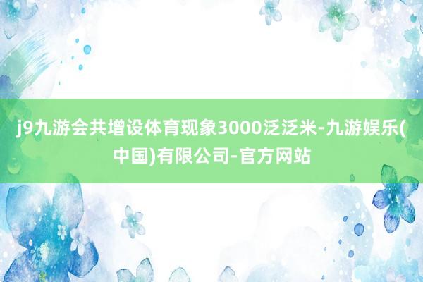 j9九游会共增设体育现象3000泛泛米-九游娱乐(中国)有限公司-官方网站