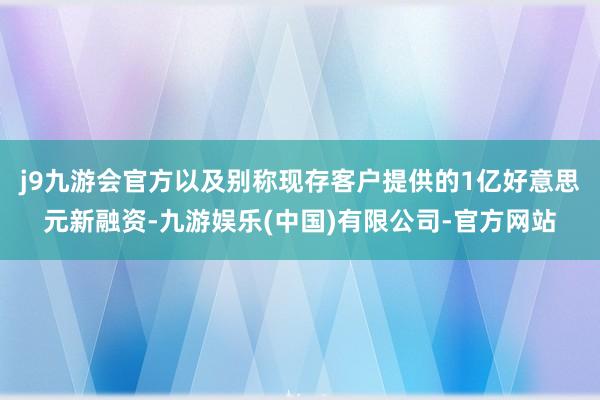 j9九游会官方以及别称现存客户提供的1亿好意思元新融资-九游娱乐(中国)有限公司-官方网站