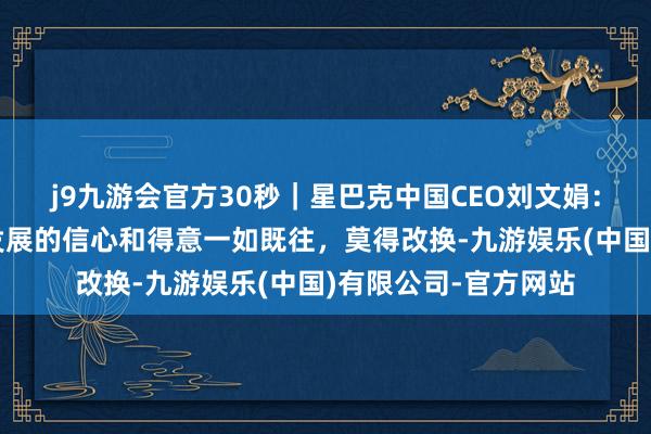 j9九游会官方30秒｜星巴克中国CEO刘文娟：星巴克在中国恒久发展的信心和得意一如既往，莫得改换-九游娱乐(中国)有限公司-官方网站