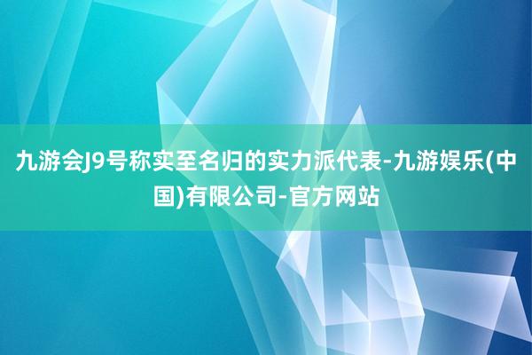 九游会J9号称实至名归的实力派代表-九游娱乐(中国)有限公司-官方网站