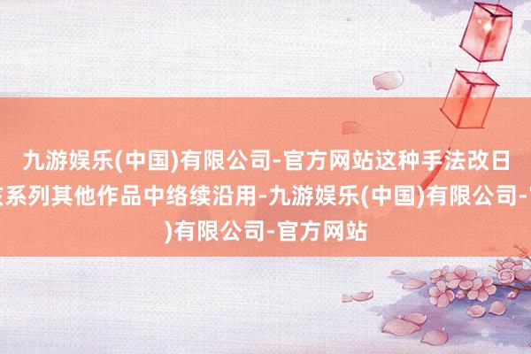 九游娱乐(中国)有限公司-官方网站这种手法改日或将在该系列其他作品中络续沿用-九游娱乐(中国)有限公司-官方网站