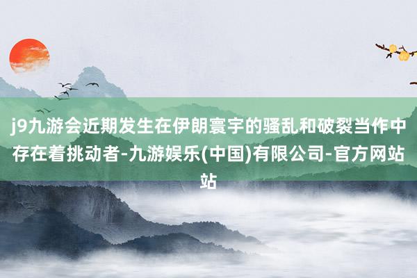 j9九游会近期发生在伊朗寰宇的骚乱和破裂当作中存在着挑动者-九游娱乐(中国)有限公司-官方网站