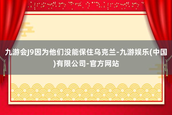 九游会J9因为他们没能保住乌克兰-九游娱乐(中国)有限公司-官方网站