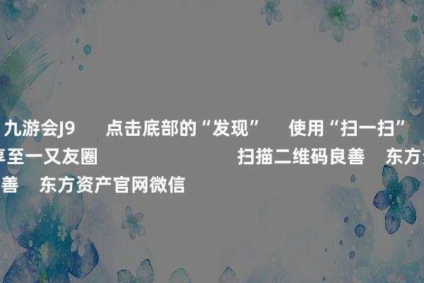 九游会J9      点击底部的“发现”     使用“扫一扫”     即可将网页共享至一又友圈                            扫描二维码良善    东方资产官网微信    