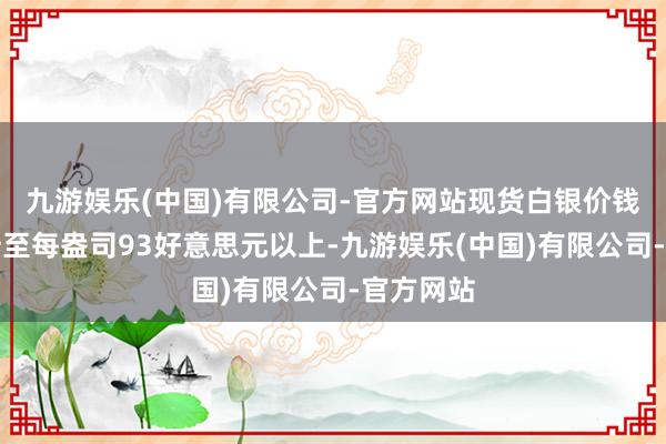 九游娱乐(中国)有限公司-官方网站现货白银价钱一度飙升至每盎司93好意思元以上-九游娱乐(中国)有限公司-官方网站