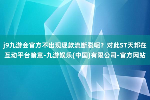 j9九游会官方不出现现款流断裂呢？对此ST天邦在互动平台暗意-九游娱乐(中国)有限公司-官方网站