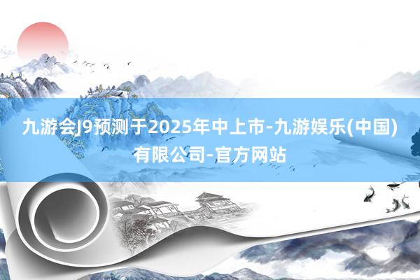 九游会J9预测于2025年中上市-九游娱乐(中国)有限公司-官方网站