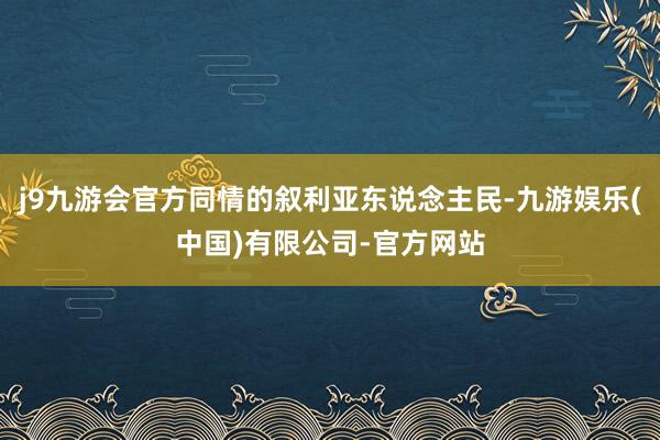j9九游会官方同情的叙利亚东说念主民-九游娱乐(中国)有限公司-官方网站