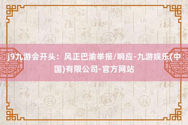 j9九游会开头：风正巴渝举报/响应-九游娱乐(中国)有限公司-官方网站
