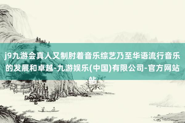 j9九游会真人又制肘着音乐综艺乃至华语流行音乐的发展和卓越-九游娱乐(中国)有限公司-官方网站