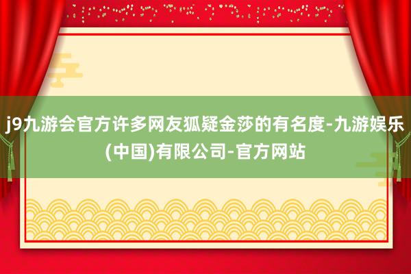 j9九游会官方许多网友狐疑金莎的有名度-九游娱乐(中国)有限公司-官方网站