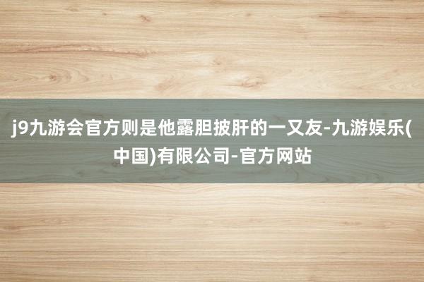 j9九游会官方则是他露胆披肝的一又友-九游娱乐(中国)有限公司-官方网站