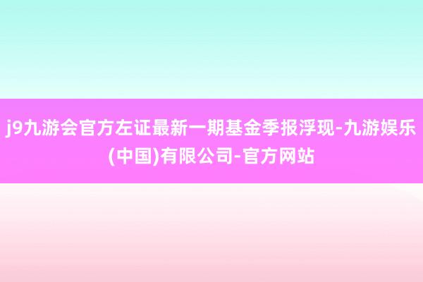 j9九游会官方左证最新一期基金季报浮现-九游娱乐(中国)有限公司-官方网站