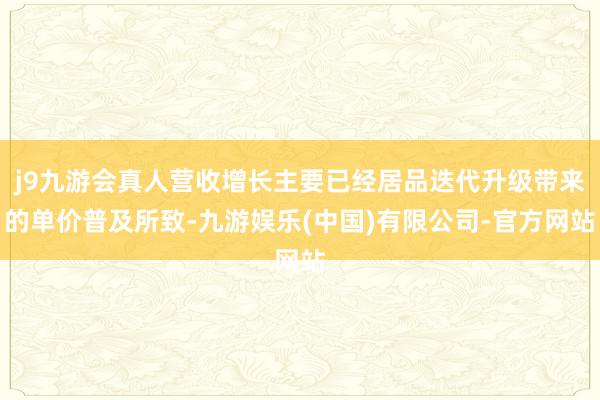j9九游会真人营收增长主要已经居品迭代升级带来的单价普及所致-九游娱乐(中国)有限公司-官方网站