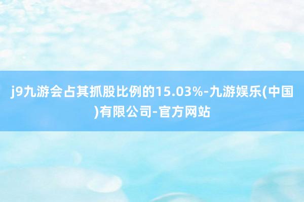 j9九游会占其抓股比例的15.03%-九游娱乐(中国)有限公司-官方网站
