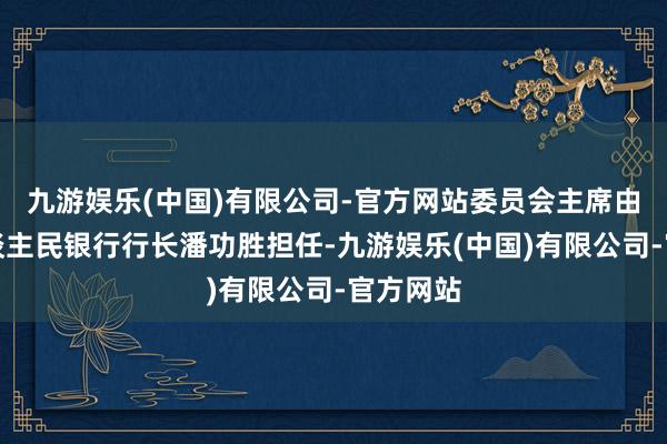 九游娱乐(中国)有限公司-官方网站委员会主席由中国东谈主民银行行长潘功胜担任-九游娱乐(中国)有限公司-官方网站