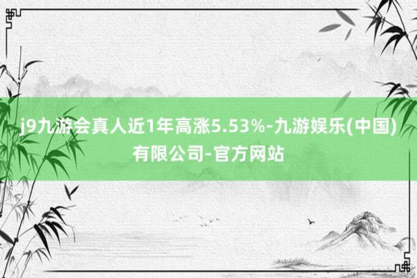 j9九游会真人近1年高涨5.53%-九游娱乐(中国)有限公司-官方网站