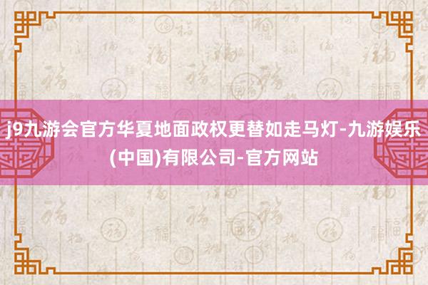 j9九游会官方华夏地面政权更替如走马灯-九游娱乐(中国)有限公司-官方网站