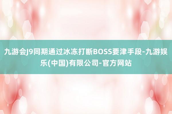 九游会J9同期通过冰冻打断BOSS要津手段-九游娱乐(中国)有限公司-官方网站