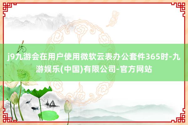 j9九游会在用户使用微软云表办公套件365时-九游娱乐(中国)有限公司-官方网站