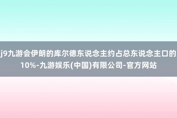 j9九游会伊朗的库尔德东说念主约占总东说念主口的10%-九游娱乐(中国)有限公司-官方网站