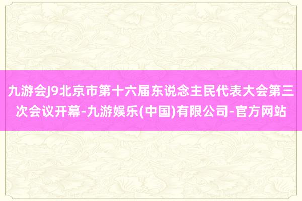 九游会J9北京市第十六届东说念主民代表大会第三次会议开幕-九游娱乐(中国)有限公司-官方网站