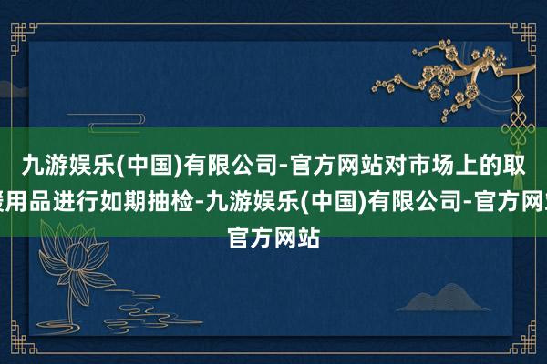 九游娱乐(中国)有限公司-官方网站对市场上的取暖用品进行如期抽检-九游娱乐(中国)有限公司-官方网站