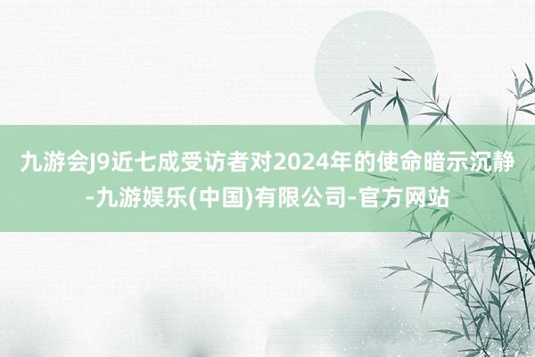 九游会J9近七成受访者对2024年的使命暗示沉静-九游娱乐(中国)有限公司-官方网站