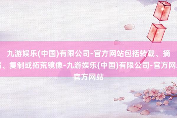 九游娱乐(中国)有限公司-官方网站包括转载、摘编、复制或拓荒镜像-九游娱乐(中国)有限公司-官方网站