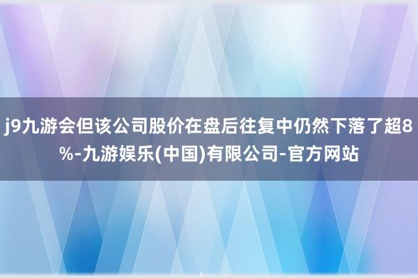 j9九游会但该公司股价在盘后往复中仍然下落了超8%-九游娱乐(中国)有限公司-官方网站