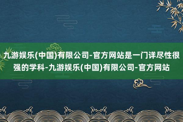 九游娱乐(中国)有限公司-官方网站是一门详尽性很强的学科-九游娱乐(中国)有限公司-官方网站