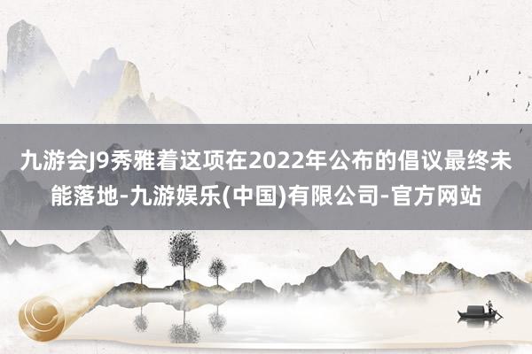 九游会J9秀雅着这项在2022年公布的倡议最终未能落地-九游娱乐(中国)有限公司-官方网站