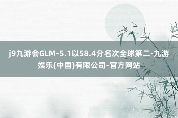 j9九游会GLM-5.1以58.4分名次全球第二-九游娱乐(中国)有限公司-官方网站