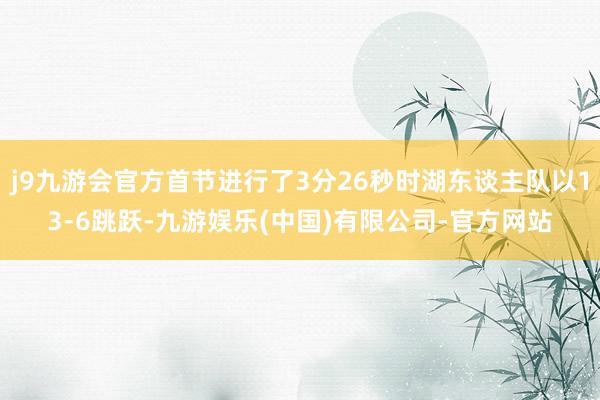j9九游会官方首节进行了3分26秒时湖东谈主队以13-6跳跃-九游娱乐(中国)有限公司-官方网站