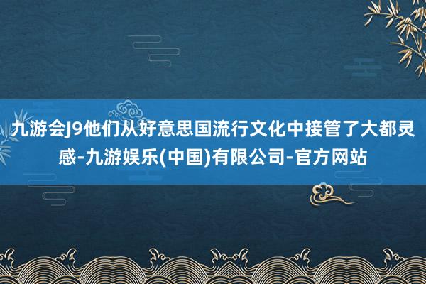 九游会J9他们从好意思国流行文化中接管了大都灵感-九游娱乐(中国)有限公司-官方网站