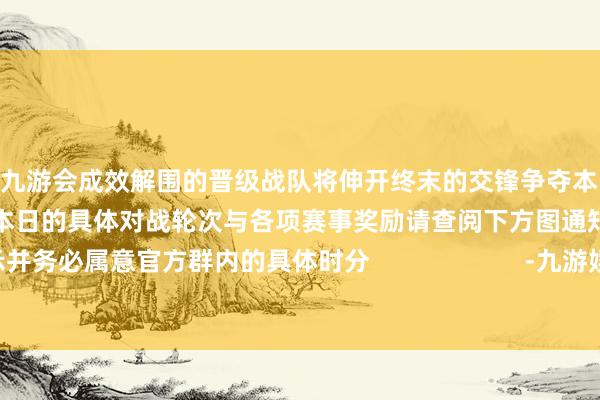 j9九游会成效解围的晋级战队将伸开终末的交锋争夺本次测试的最终大奖与荣誉称呼对至本日的具体对战轮次与各项赛事奖励请查阅下方图通知示并务必属意官方群内的具体时分                     