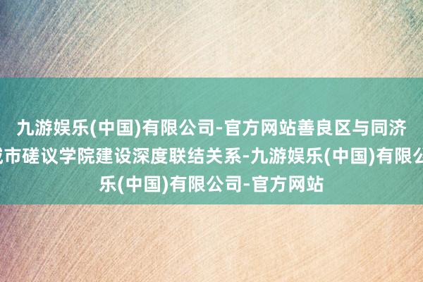 九游娱乐(中国)有限公司-官方网站善良区与同济大学建筑与城市磋议学院建设深度联结关系-九游娱乐(中国)有限公司-官方网站