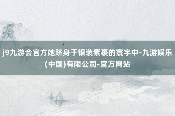 j9九游会官方她跻身于银装素裹的寰宇中-九游娱乐(中国)有限公司-官方网站