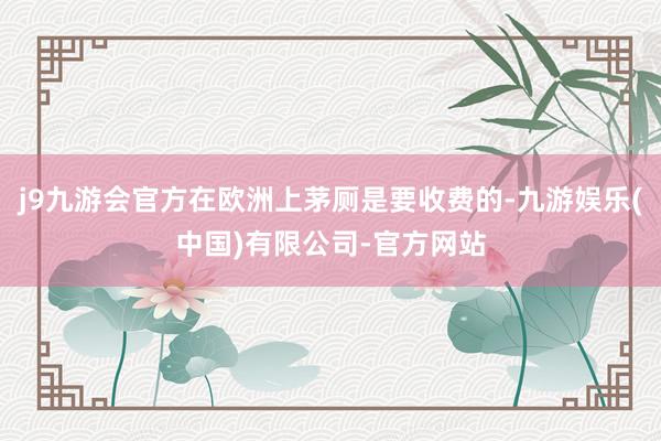 j9九游会官方在欧洲上茅厕是要收费的-九游娱乐(中国)有限公司-官方网站