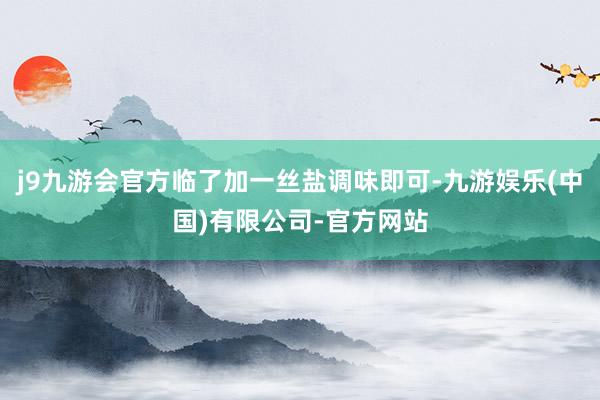 j9九游会官方临了加一丝盐调味即可-九游娱乐(中国)有限公司-官方网站