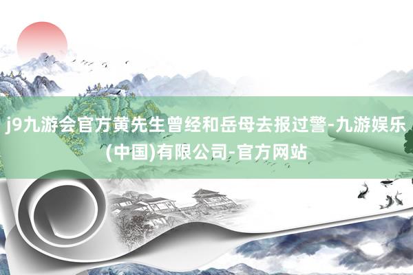 j9九游会官方黄先生曾经和岳母去报过警-九游娱乐(中国)有限公司-官方网站